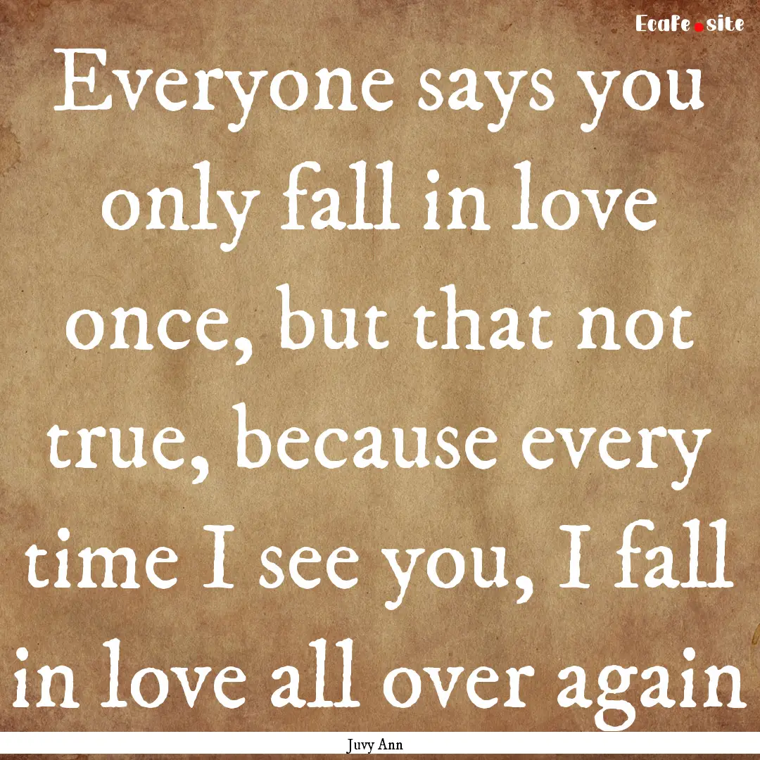 Everyone says you only fall in love once,.... : Quote by Juvy Ann