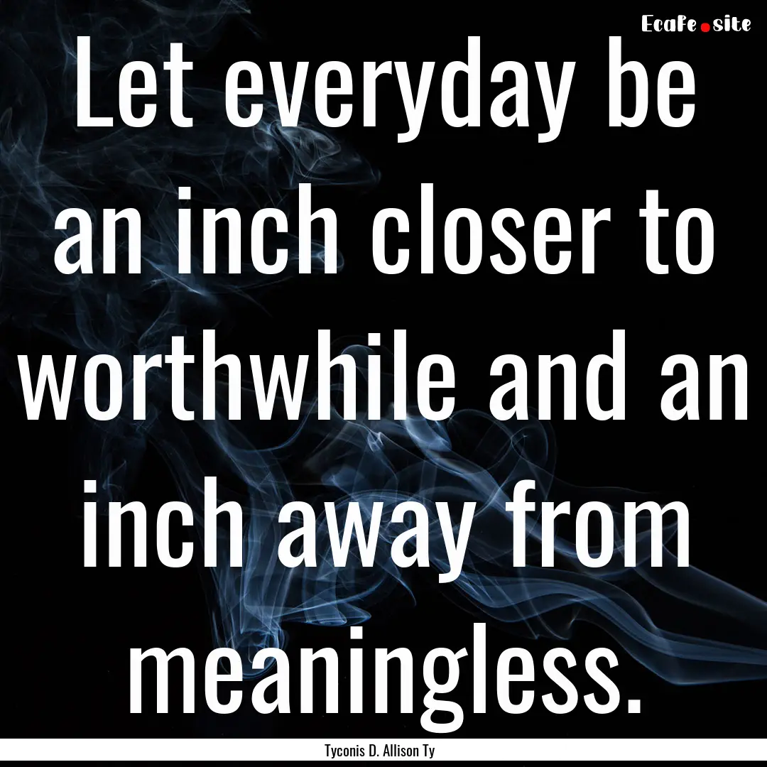 Let everyday be an inch closer to worthwhile.... : Quote by Tyconis D. Allison Ty