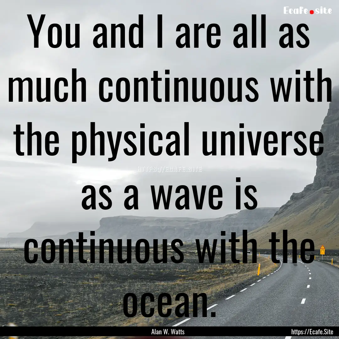 You and I are all as much continuous with.... : Quote by Alan W. Watts