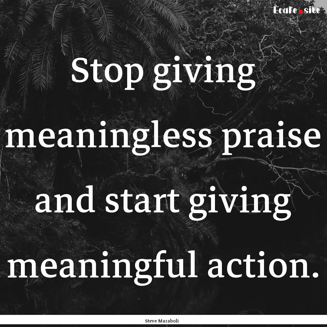 Stop giving meaningless praise and start.... : Quote by Steve Maraboli