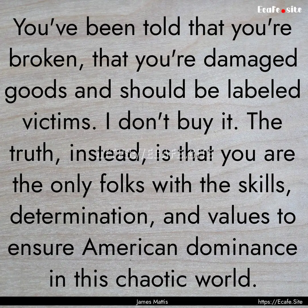 You've been told that you're broken, that.... : Quote by James Mattis