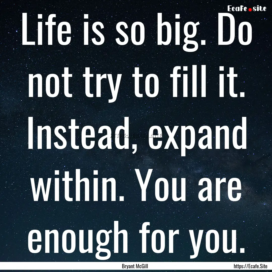 Life is so big. Do not try to fill it. Instead,.... : Quote by Bryant McGill