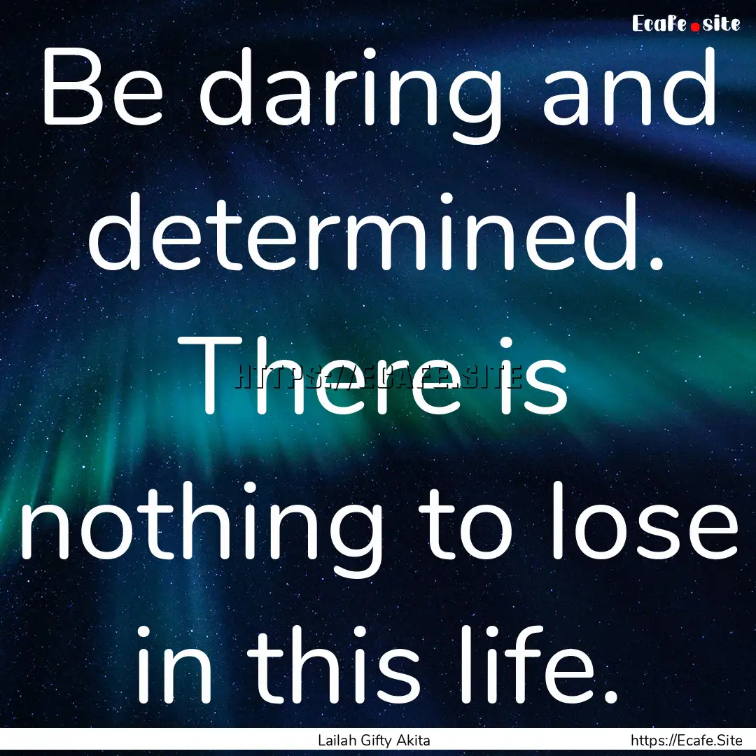 Be daring and determined. There is nothing.... : Quote by Lailah Gifty Akita