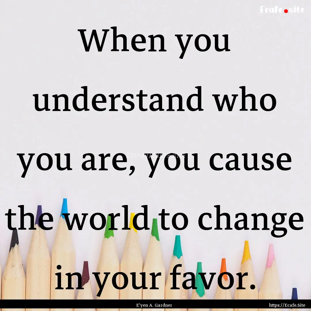 When you understand who you are, you cause.... : Quote by E'yen A. Gardner