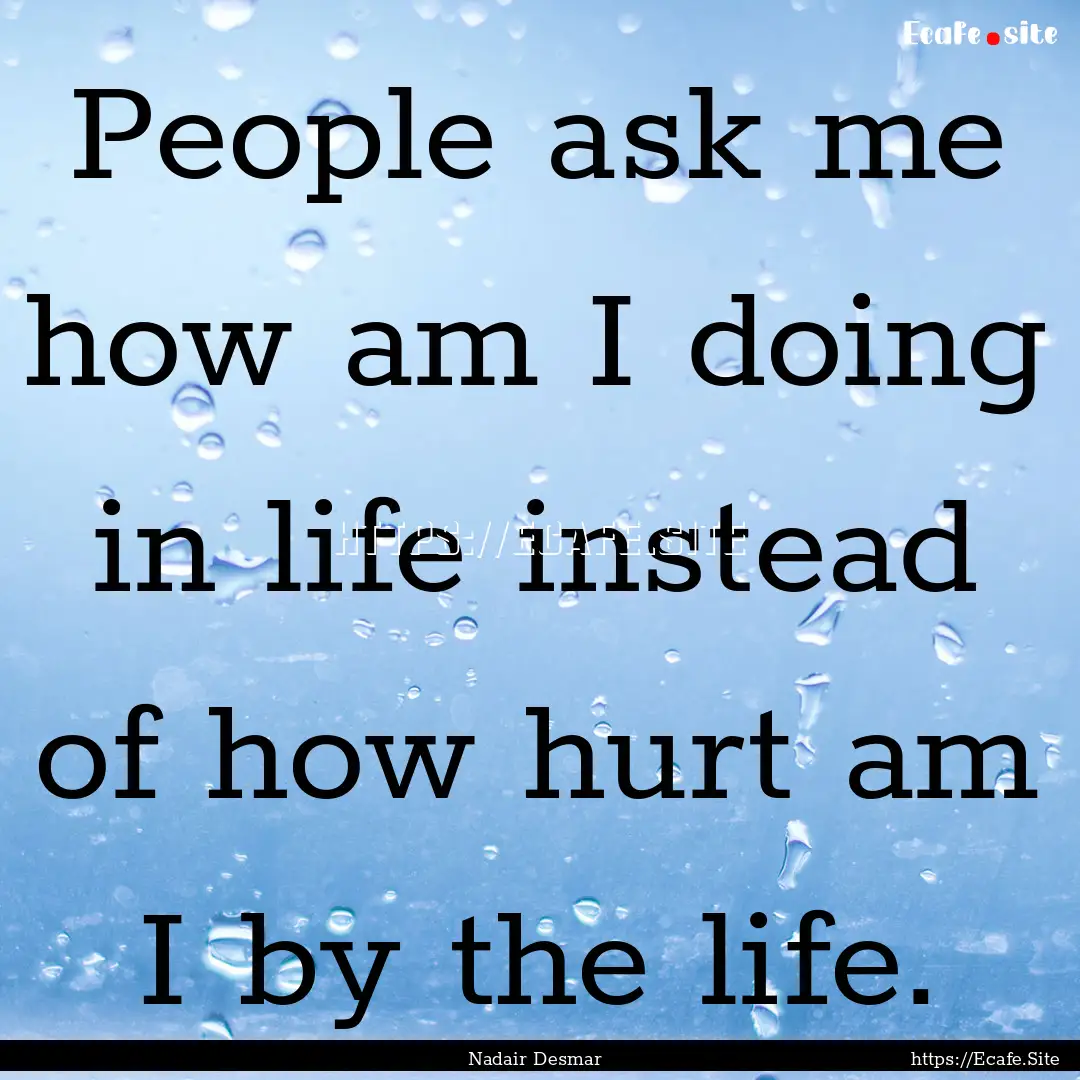 People ask me how am I doing in life instead.... : Quote by Nadair Desmar