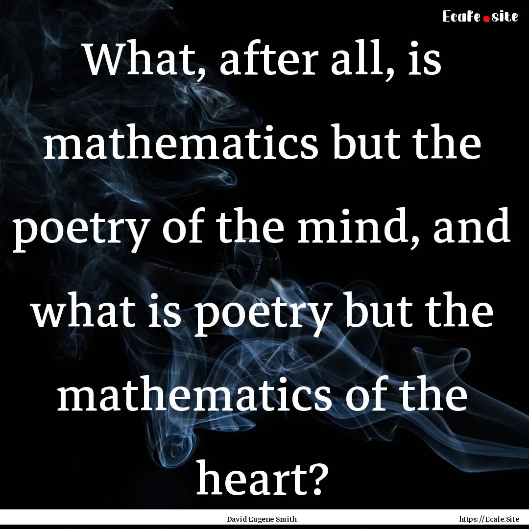 What, after all, is mathematics but the poetry.... : Quote by David Eugene Smith