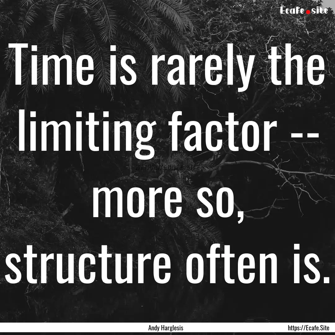 Time is rarely the limiting factor -- more.... : Quote by Andy Harglesis