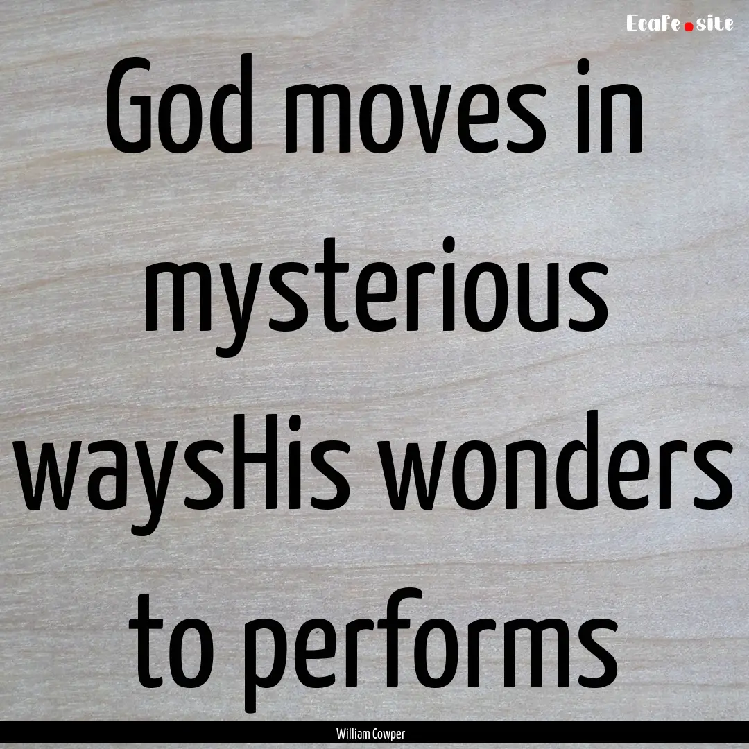 God moves in mysterious waysHis wonders to.... : Quote by William Cowper