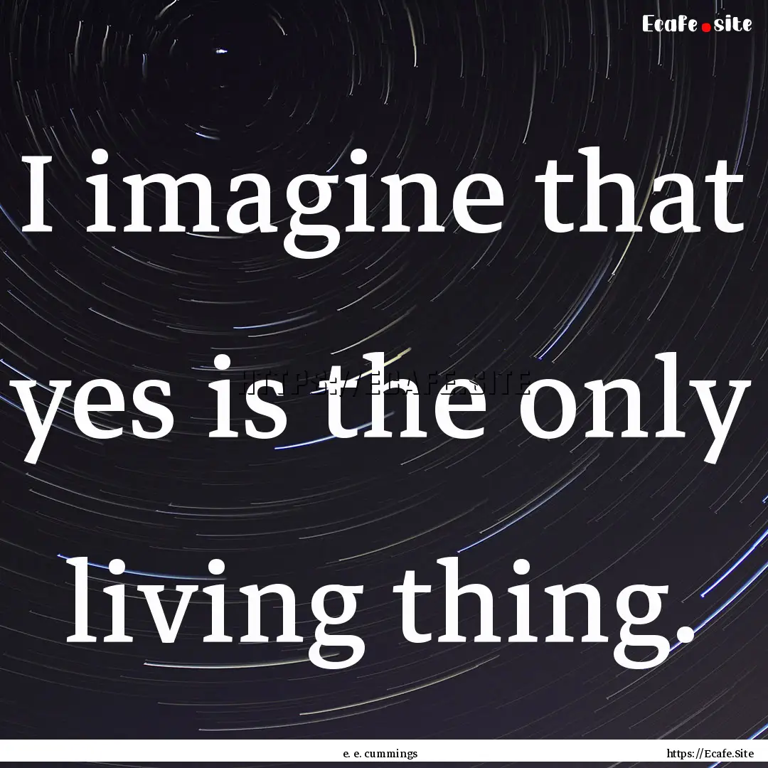 I imagine that yes is the only living thing..... : Quote by e. e. cummings