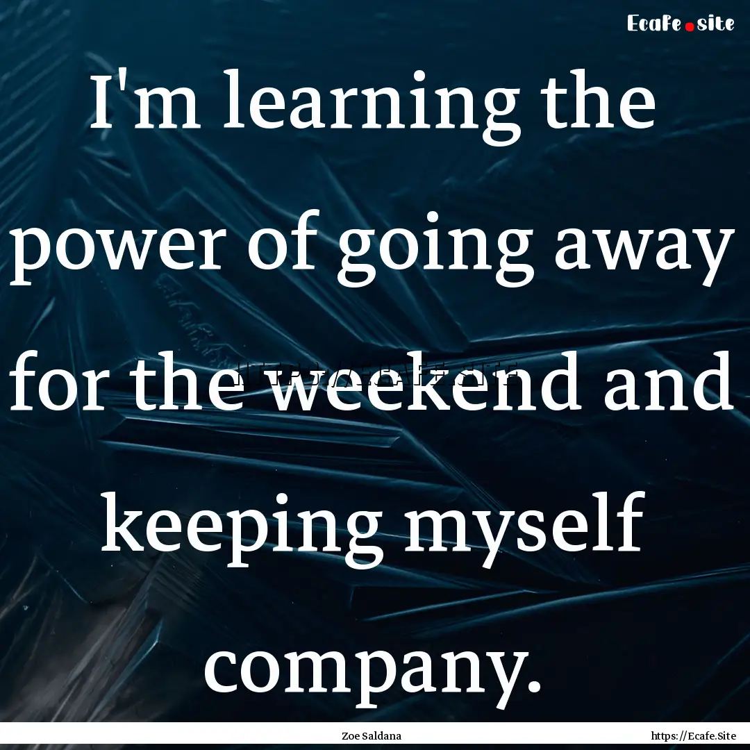 I'm learning the power of going away for.... : Quote by Zoe Saldana