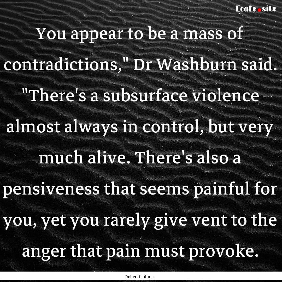 You appear to be a mass of contradictions,