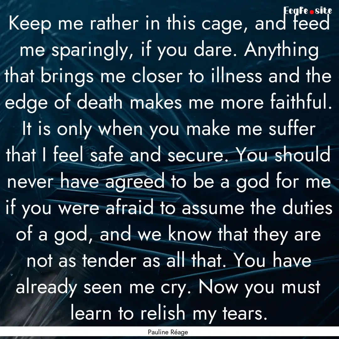 Keep me rather in this cage, and feed me.... : Quote by Pauline Réage