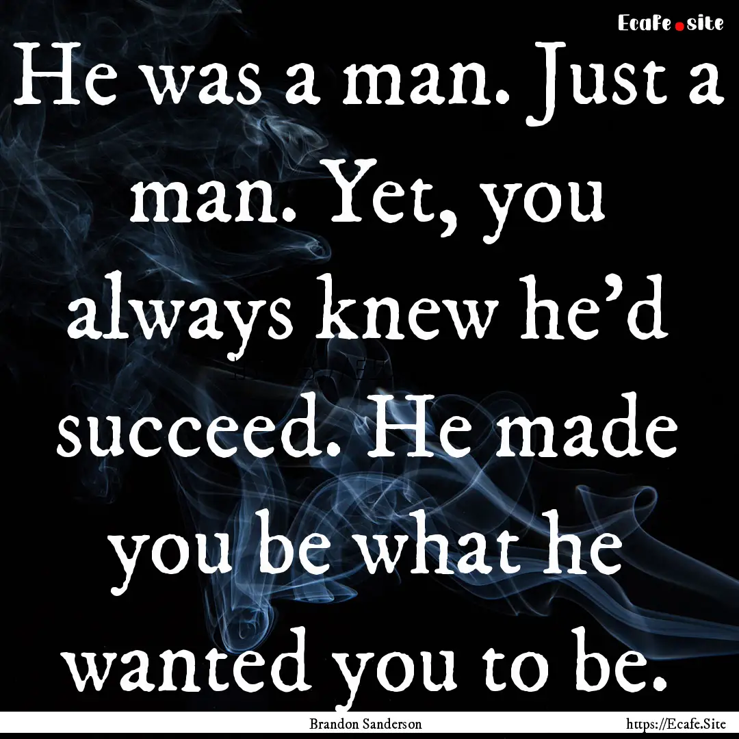 He was a man. Just a man. Yet, you always.... : Quote by Brandon Sanderson