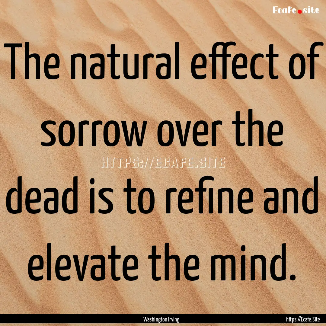 The natural effect of sorrow over the dead.... : Quote by Washington Irving