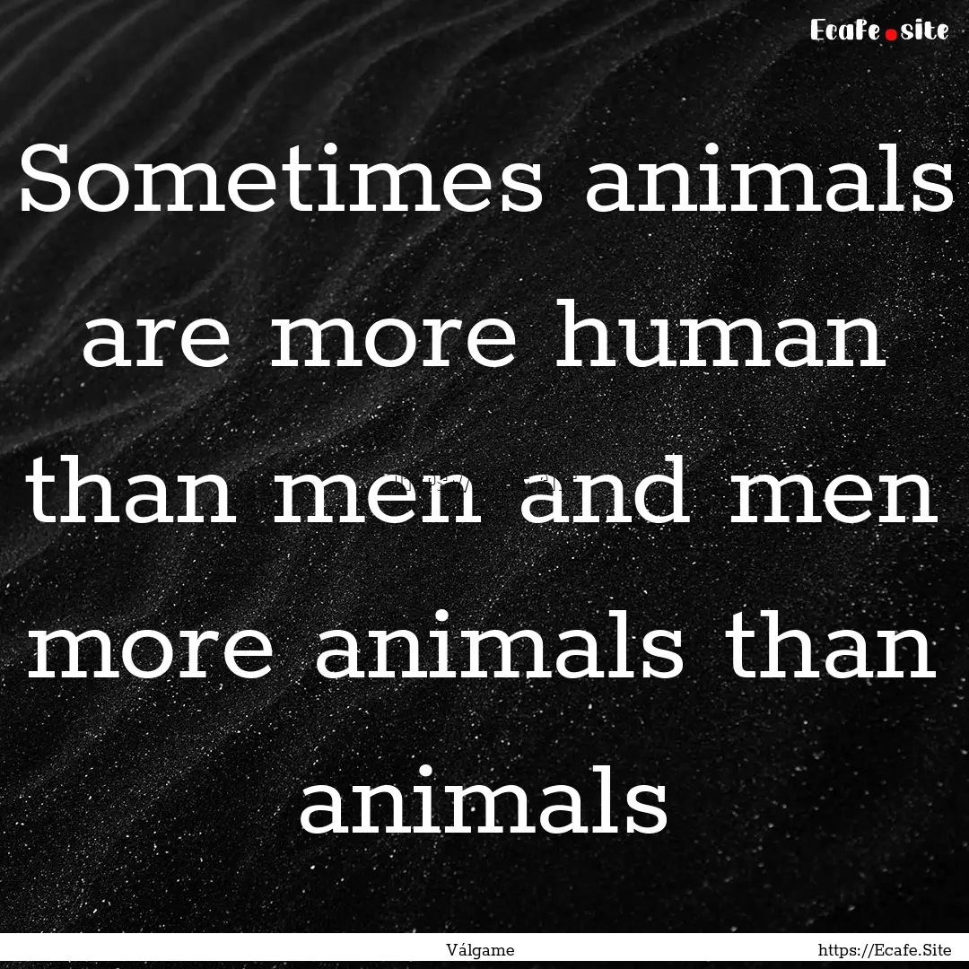 Sometimes animals are more human than men.... : Quote by Válgame