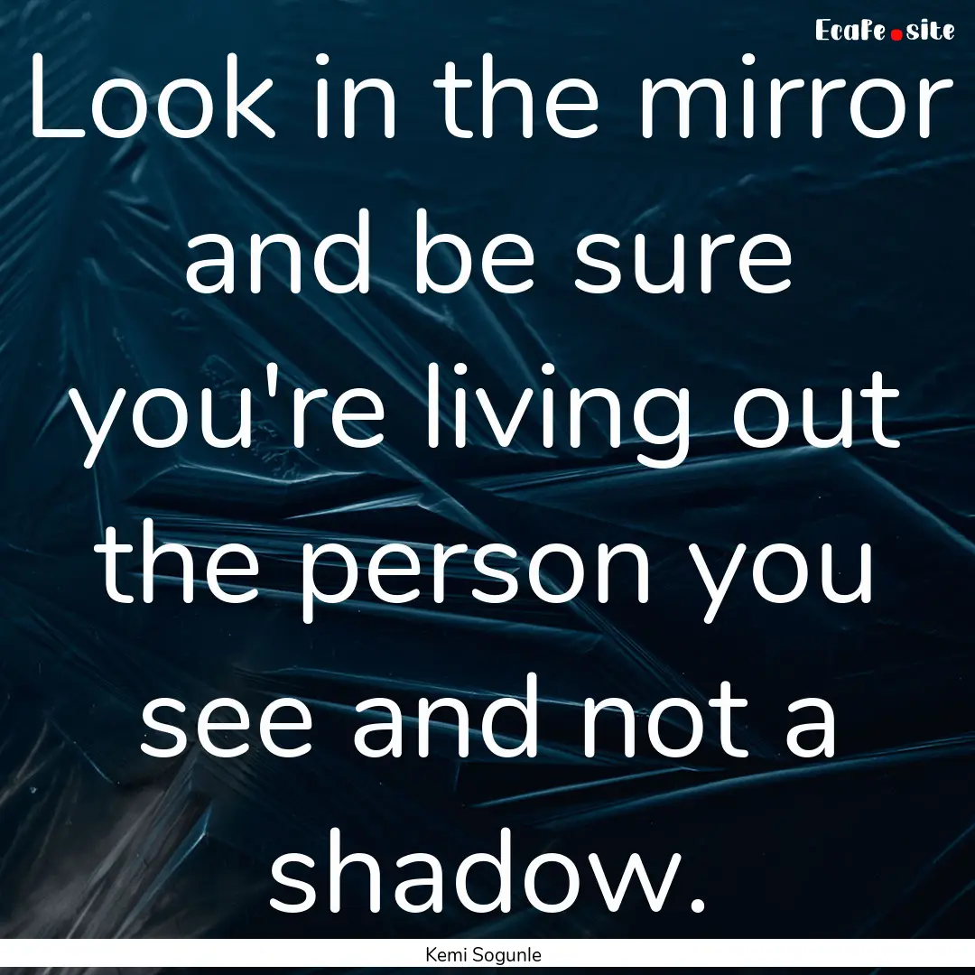 Look in the mirror and be sure you're living.... : Quote by Kemi Sogunle