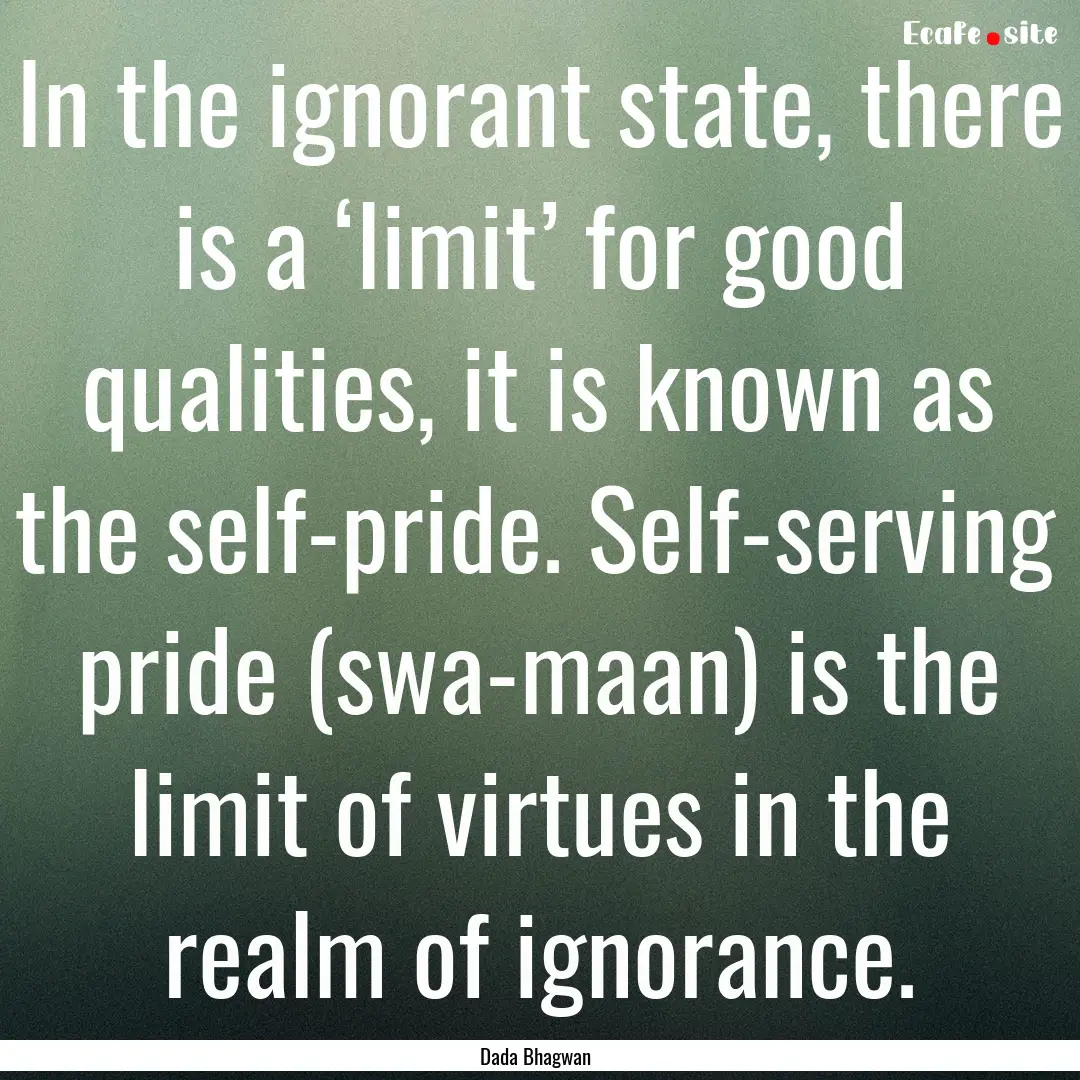 In the ignorant state, there is a ‘limit’.... : Quote by Dada Bhagwan