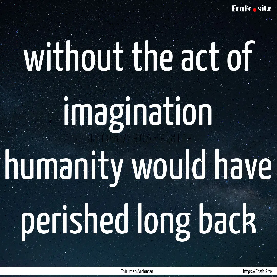 without the act of imagination humanity would.... : Quote by Thiruman Archunan