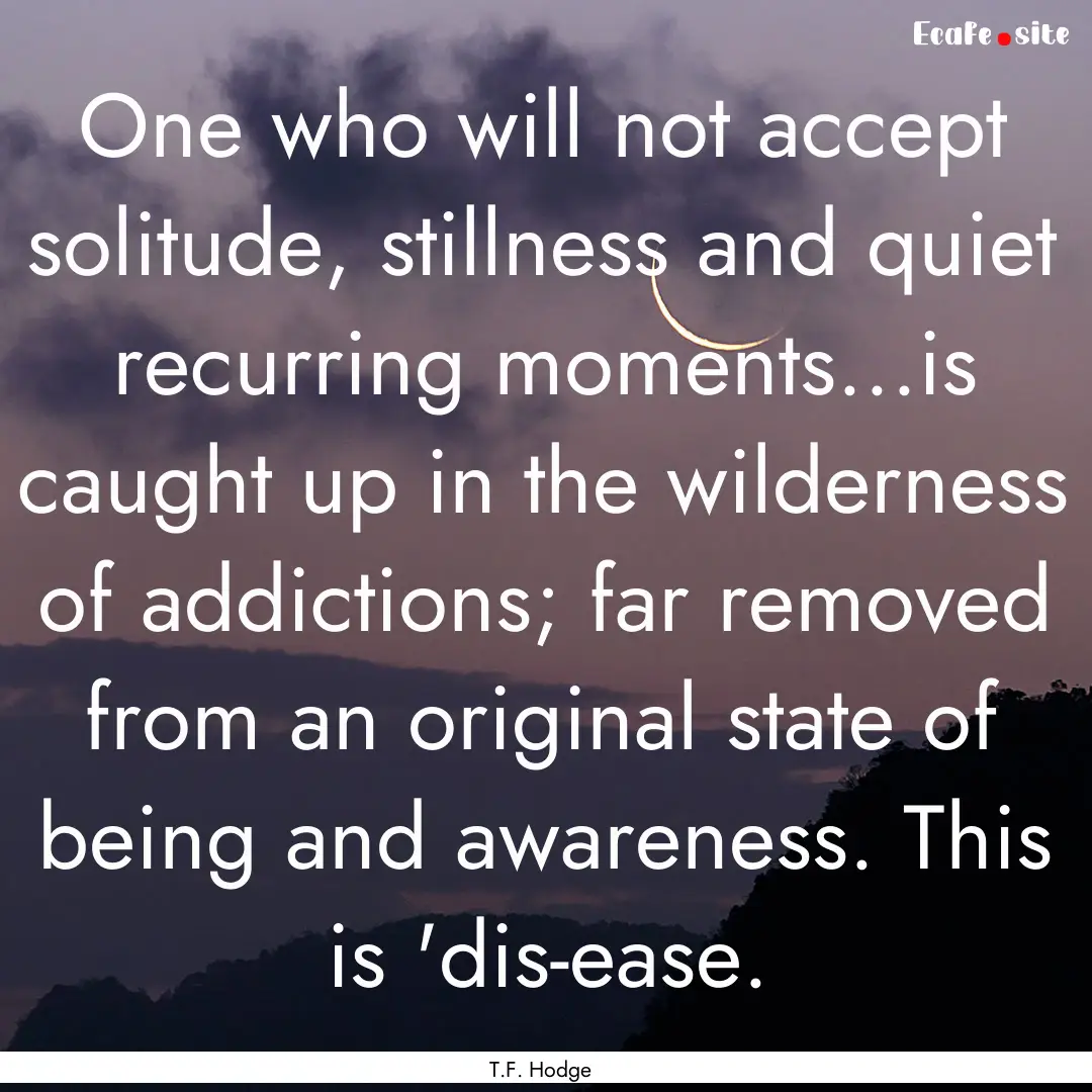 One who will not accept solitude, stillness.... : Quote by T.F. Hodge