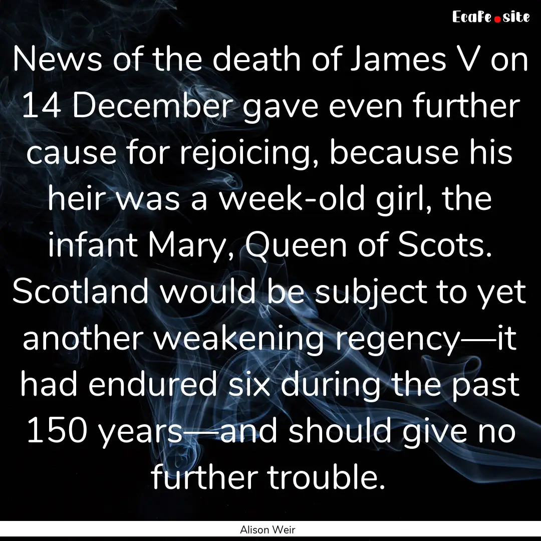 News of the death of James V on 14 December.... : Quote by Alison Weir