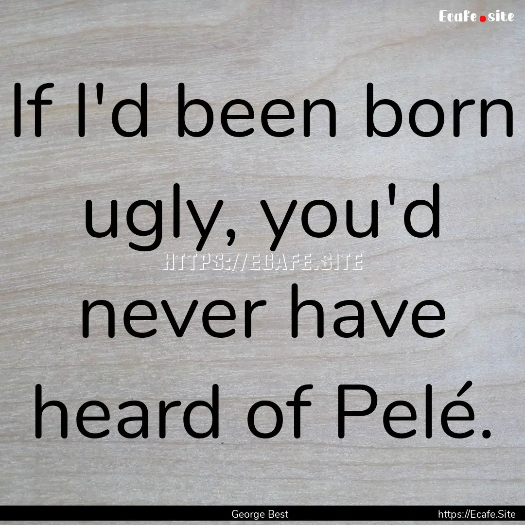 If I'd been born ugly, you'd never have heard.... : Quote by George Best