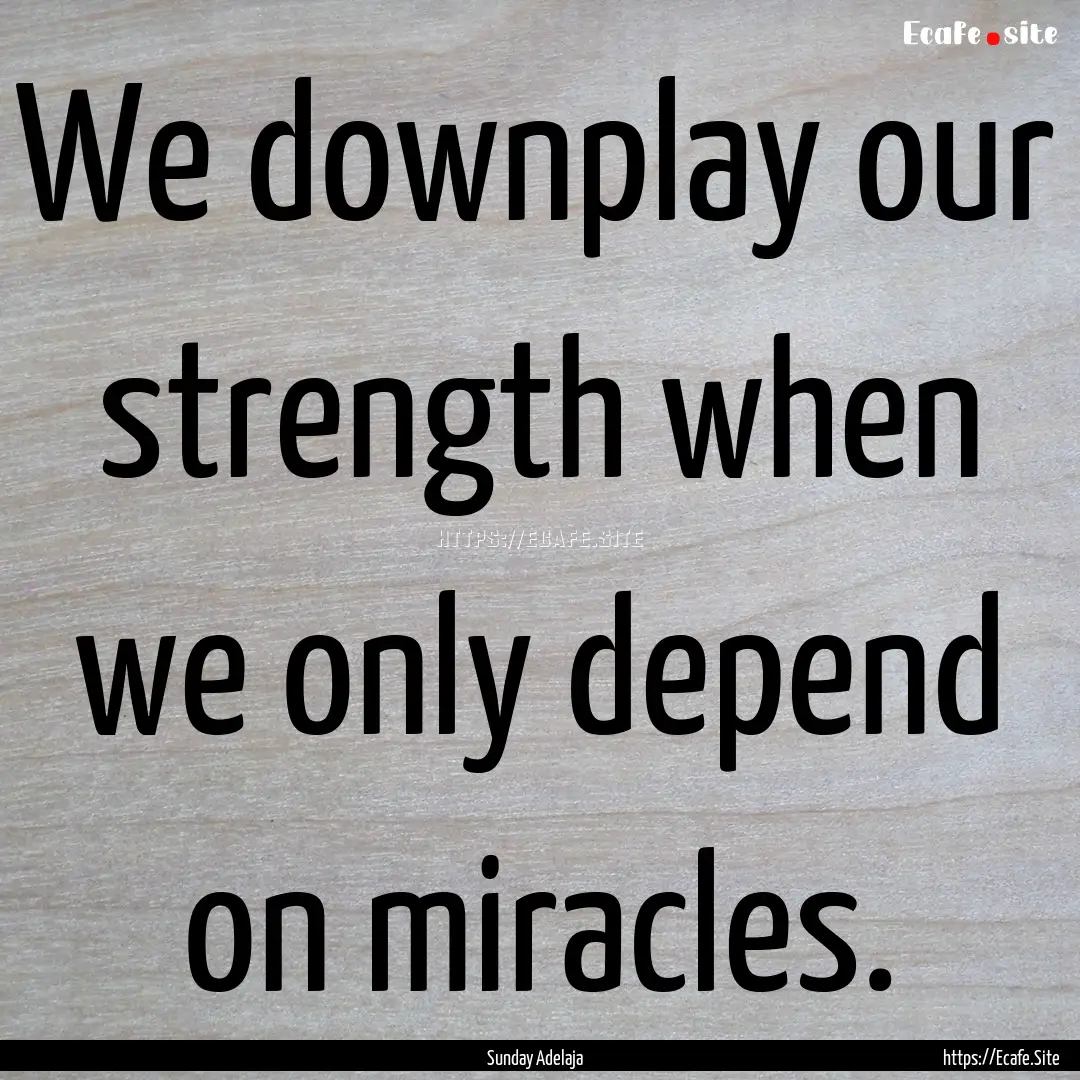 We downplay our strength when we only depend.... : Quote by Sunday Adelaja