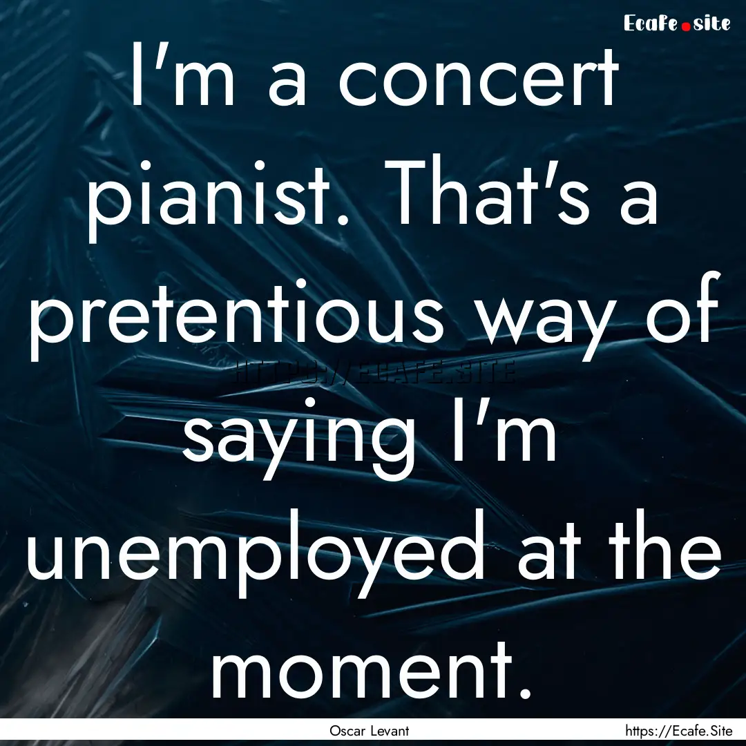 I'm a concert pianist. That's a pretentious.... : Quote by Oscar Levant