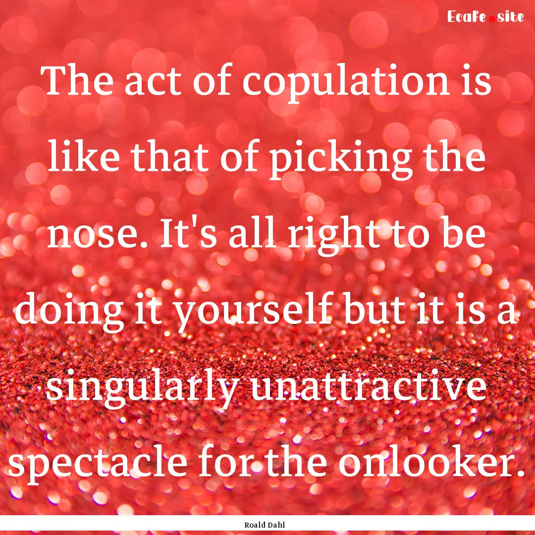 The act of copulation is like that of picking.... : Quote by Roald Dahl