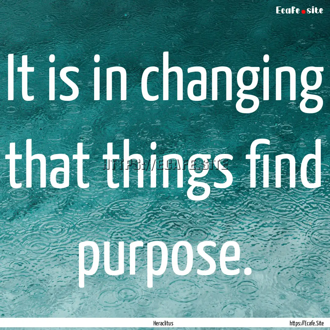 It is in changing that things find purpose..... : Quote by Heraclitus