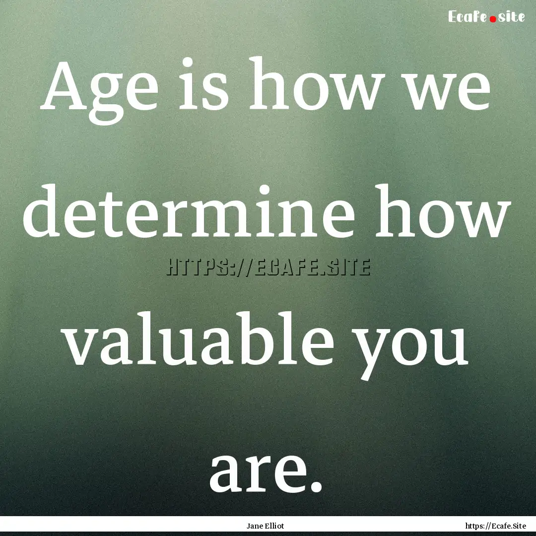 Age is how we determine how valuable you.... : Quote by Jane Elliot