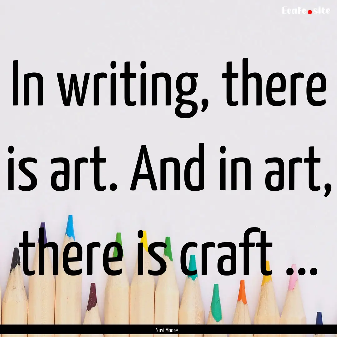 In writing, there is art. And in art, there.... : Quote by Susi Moore