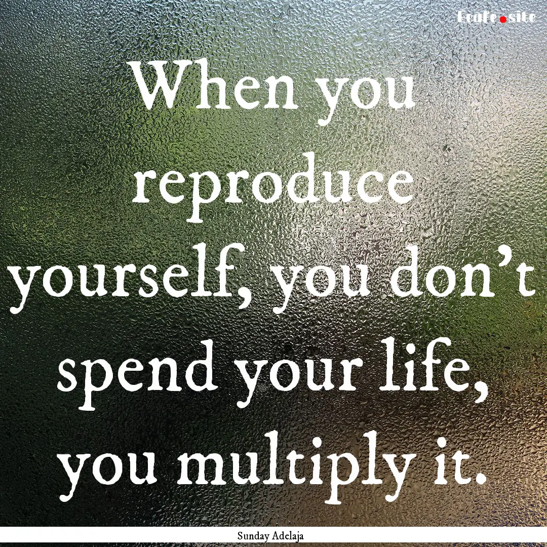 When you reproduce yourself, you don’t.... : Quote by Sunday Adelaja