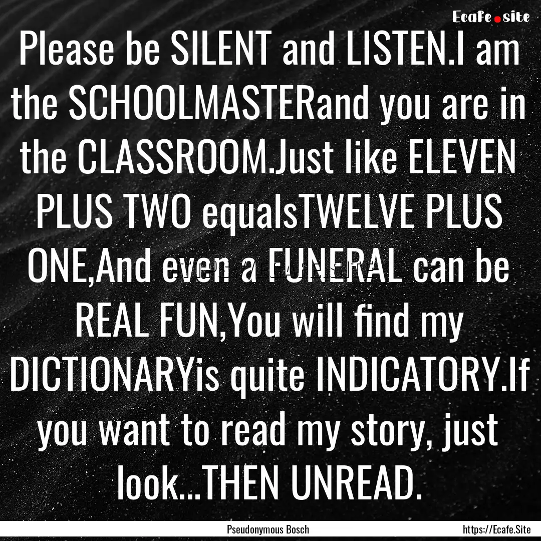 Please be SILENT and LISTEN.I am the SCHOOLMASTERand.... : Quote by Pseudonymous Bosch