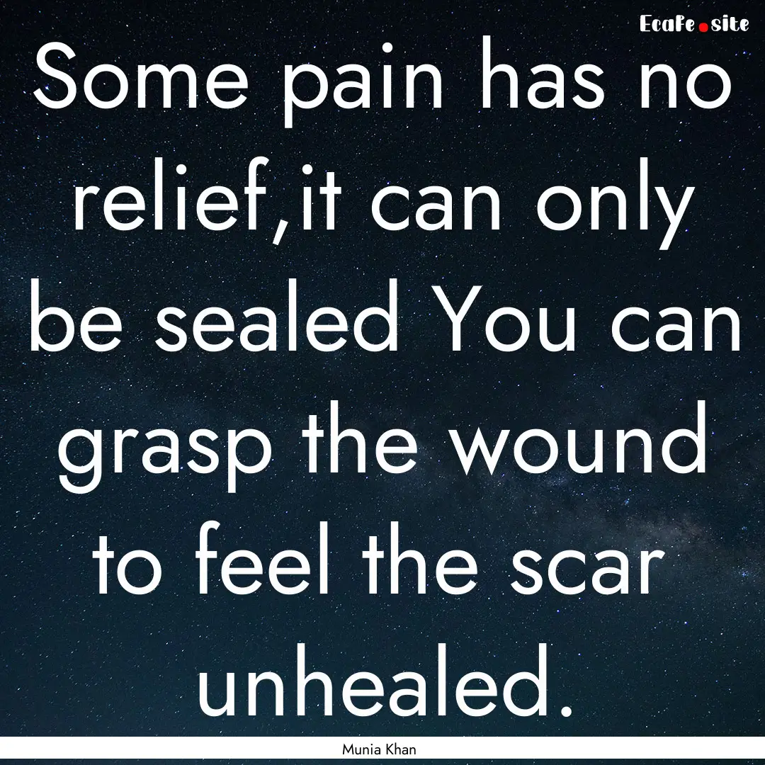 Some pain has no relief,it can only be sealed.... : Quote by Munia Khan