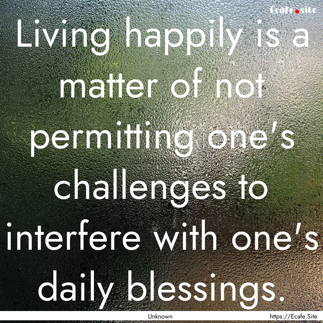 Living happily is a matter of not permitting.... : Quote by Unknown