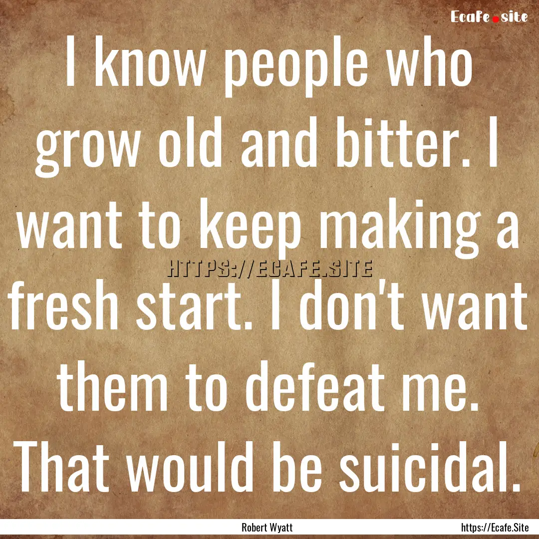 I know people who grow old and bitter. I.... : Quote by Robert Wyatt