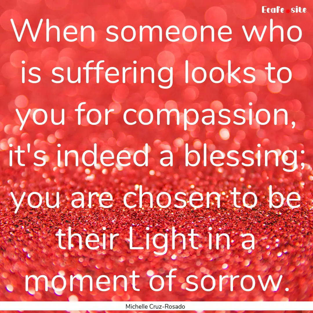 When someone who is suffering looks to you.... : Quote by Michelle Cruz-Rosado