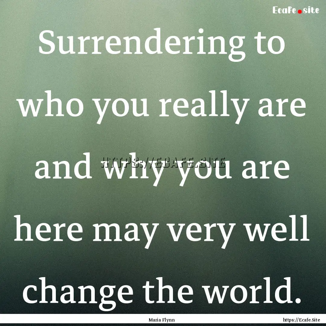 Surrendering to who you really are and why.... : Quote by Maria Flynn