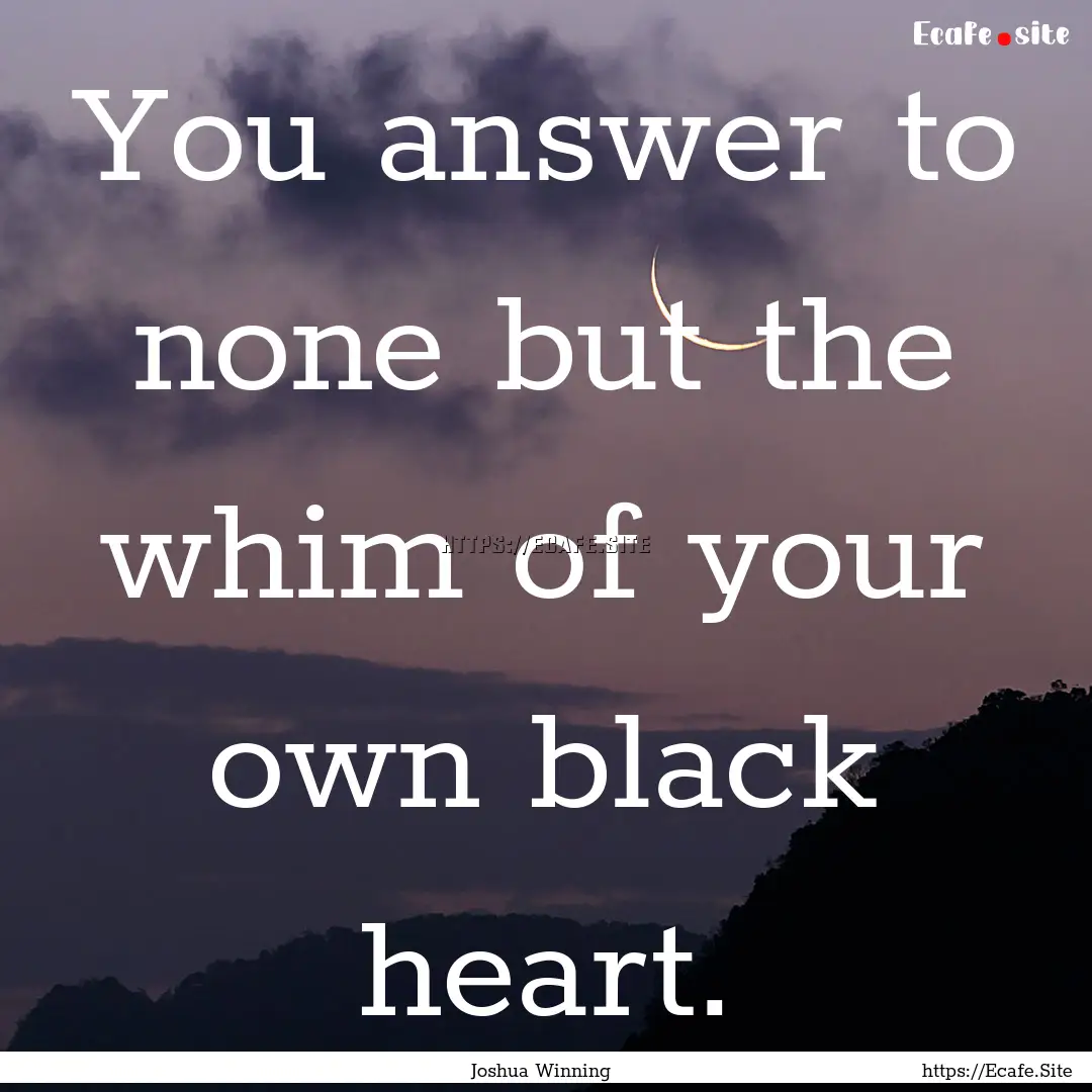 You answer to none but the whim of your own.... : Quote by Joshua Winning