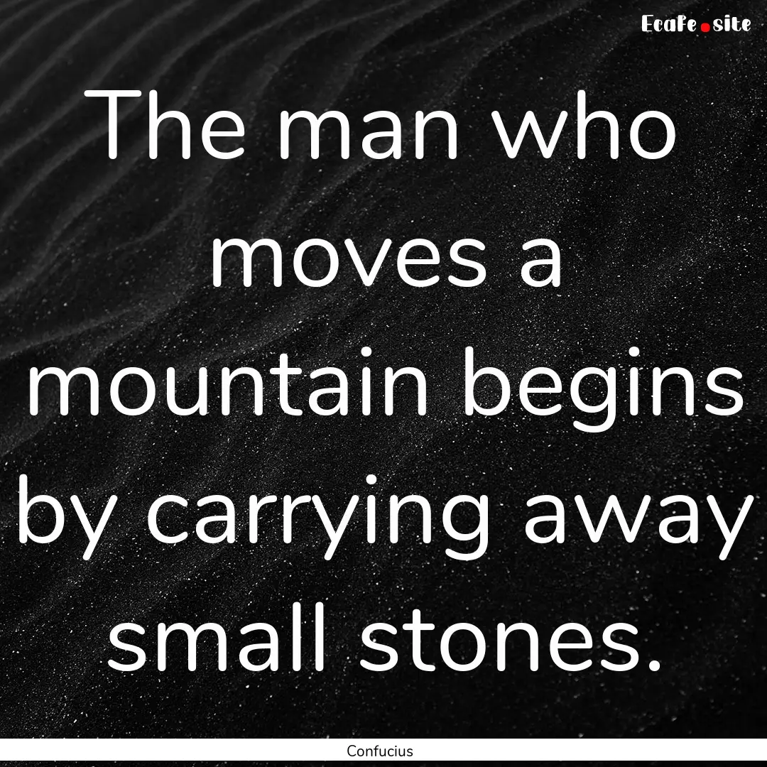 The man who moves a mountain begins by carrying.... : Quote by Confucius