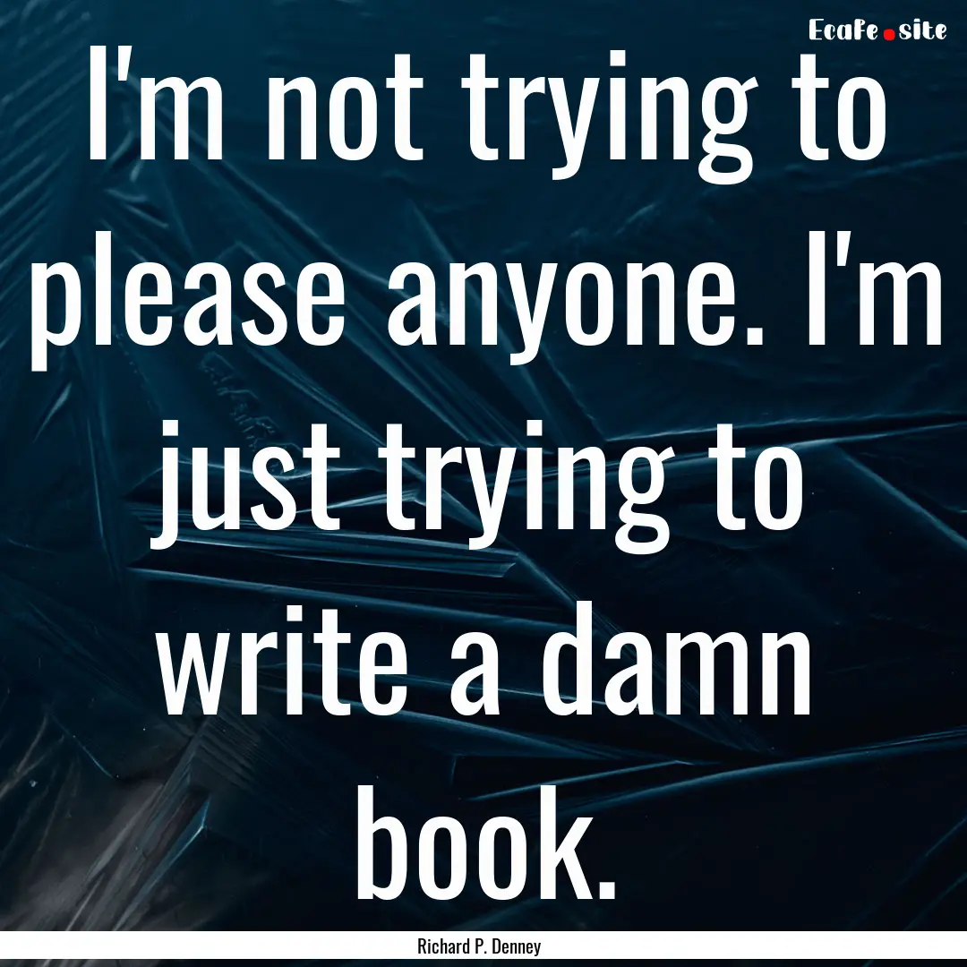 I'm not trying to please anyone. I'm just.... : Quote by Richard P. Denney