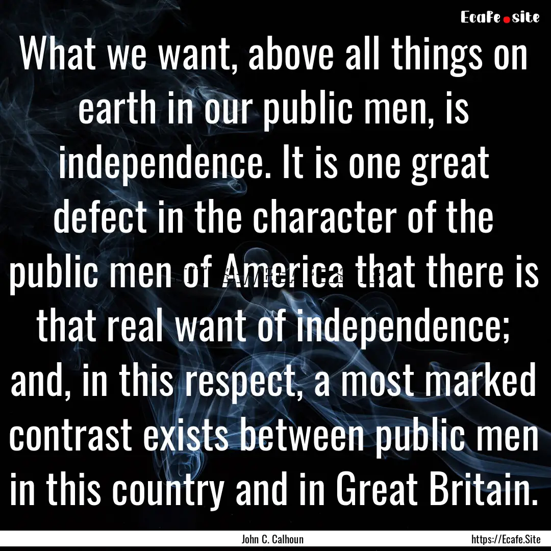 What we want, above all things on earth in.... : Quote by John C. Calhoun