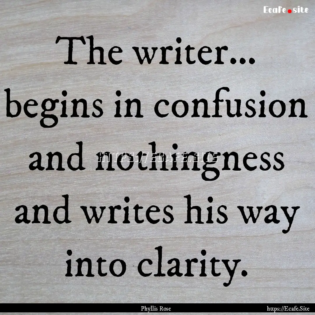 The writer… begins in confusion and nothingness.... : Quote by Phyllis Rose