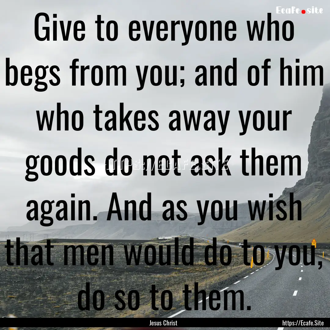 Give to everyone who begs from you; and of.... : Quote by Jesus Christ