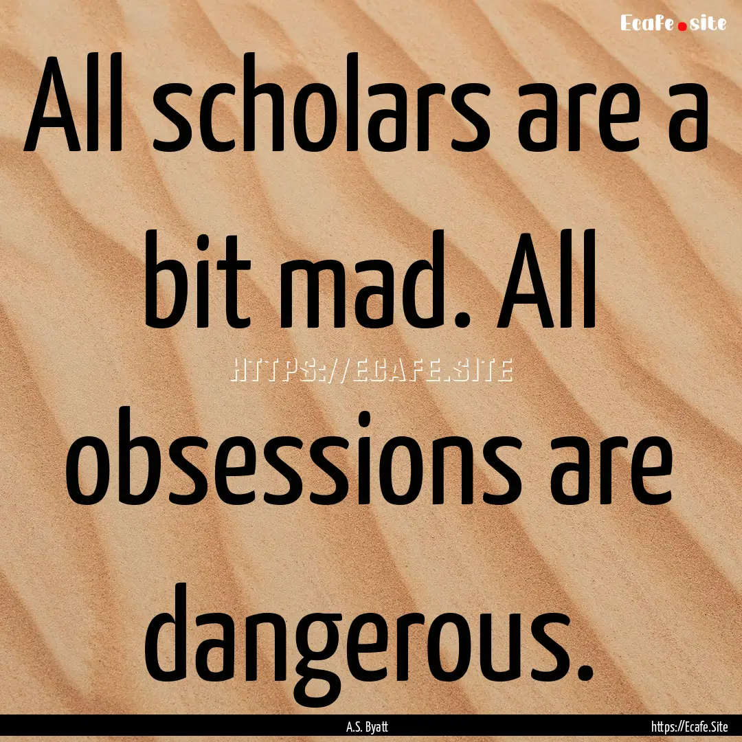 All scholars are a bit mad. All obsessions.... : Quote by A.S. Byatt