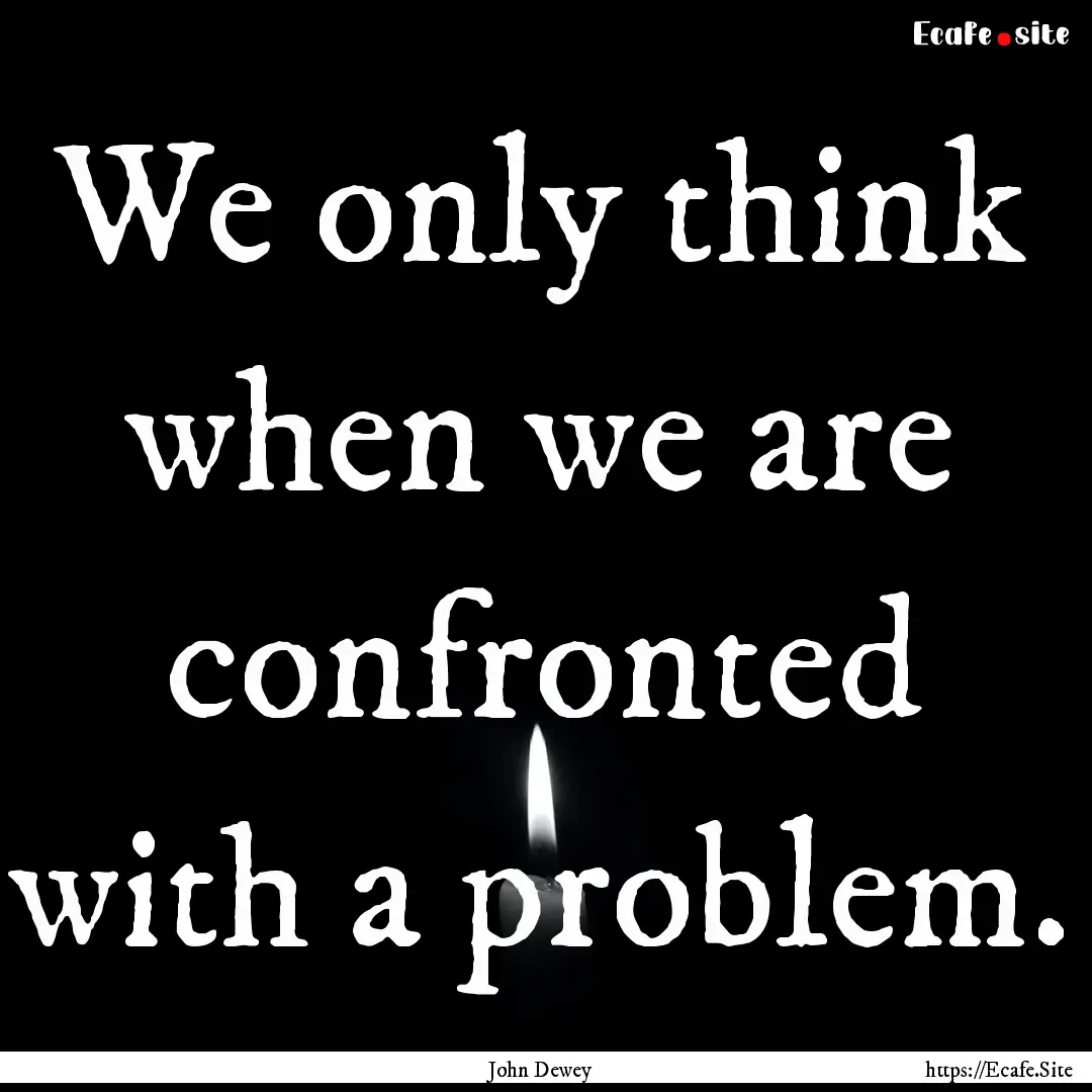 We only think when we are confronted with.... : Quote by John Dewey