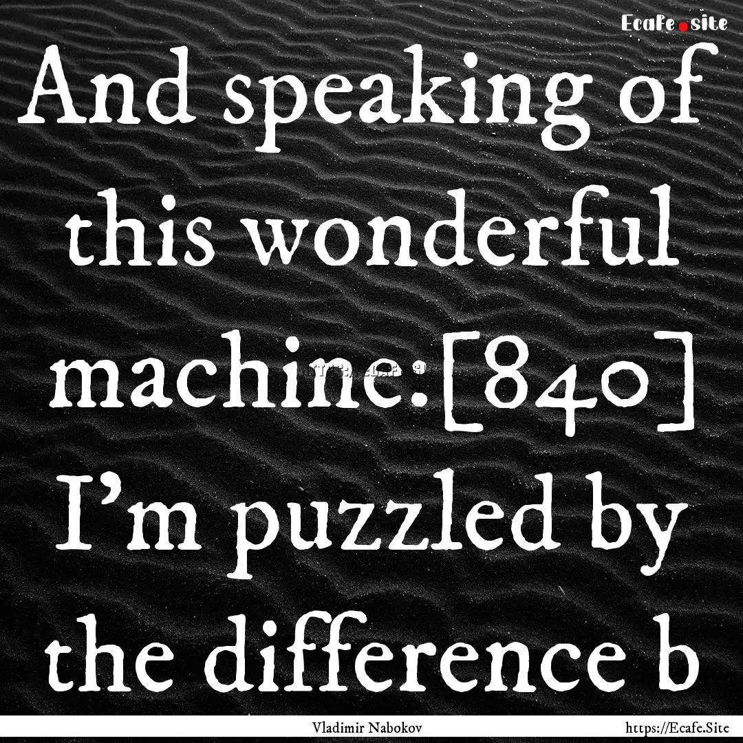 And speaking of this wonderful machine:[840].... : Quote by Vladimir Nabokov