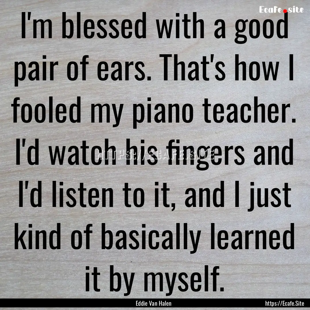 I'm blessed with a good pair of ears. That's.... : Quote by Eddie Van Halen