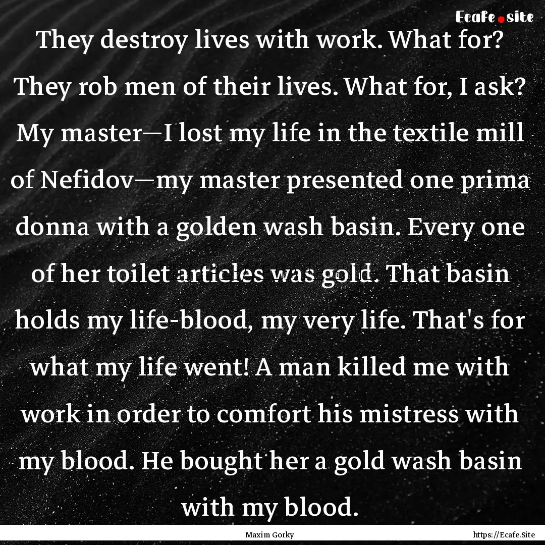 They destroy lives with work. What for? They.... : Quote by Maxim Gorky