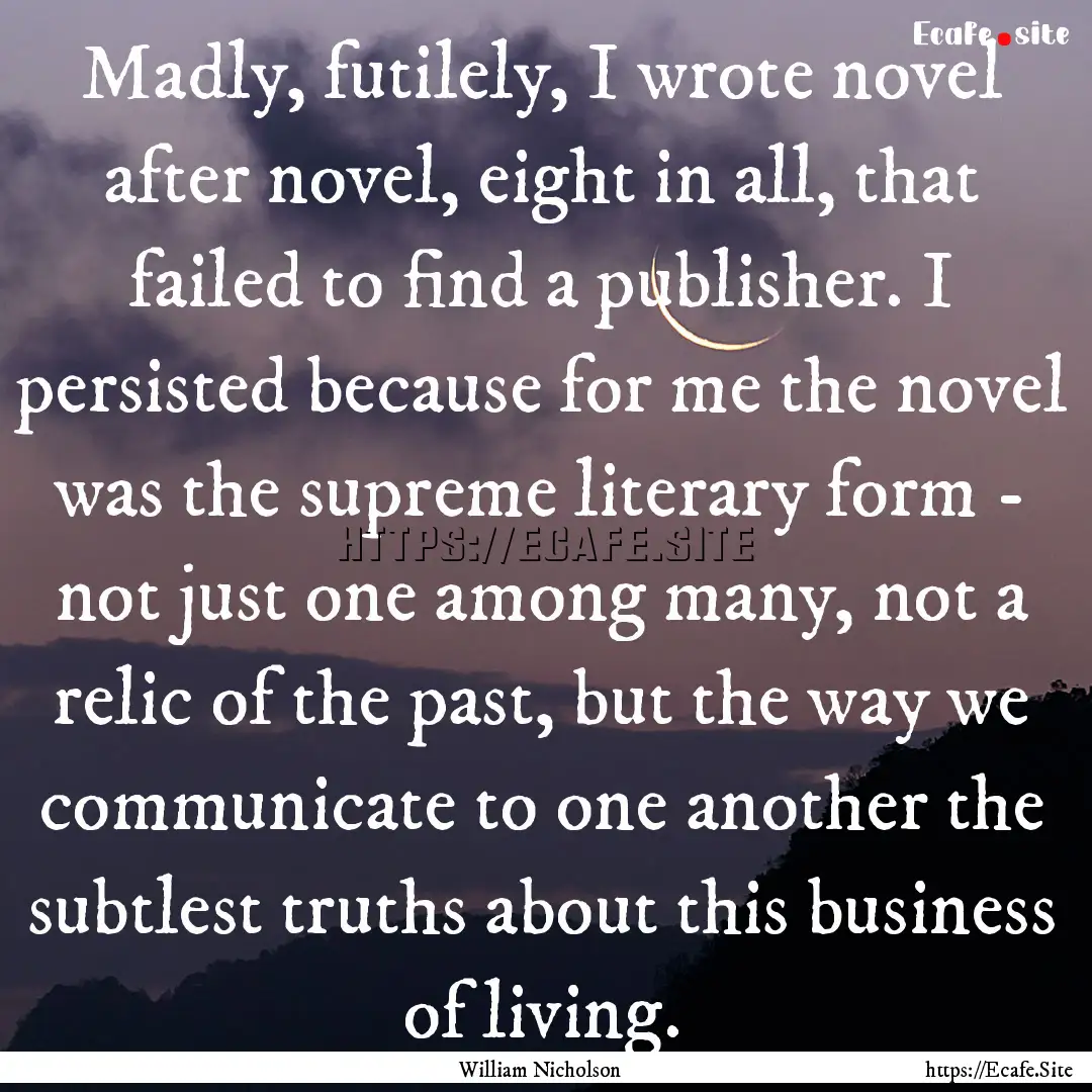 Madly, futilely, I wrote novel after novel,.... : Quote by William Nicholson